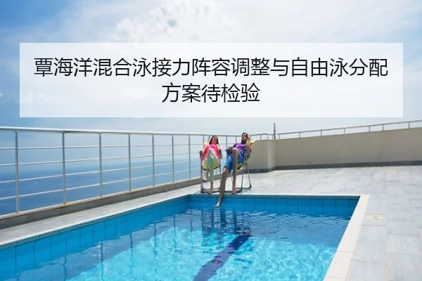 覃海洋混合泳接力阵容调整与自由泳分配方案待检验