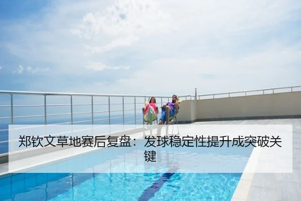 郑钦文草地赛后复盘：发球稳定性提升成突破关键