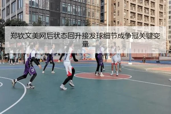 郑钦文美网后状态回升接发球细节成争冠关键变量